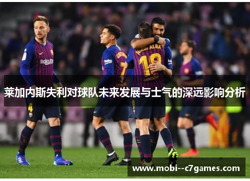 莱加内斯失利对球队未来发展与士气的深远影响分析