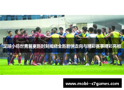 足球小将世青篇更新时刻揭晓全新剧情走向与精彩赛事精彩亮相