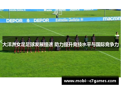 大洋洲女足足球发展提速 助力提升竞技水平与国际竞争力