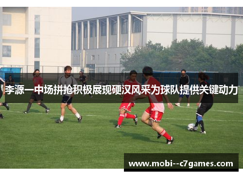 李源一中场拼抢积极展现硬汉风采为球队提供关键动力