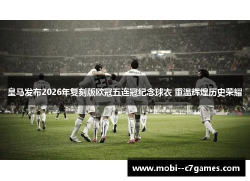 皇马发布2026年复刻版欧冠五连冠纪念球衣 重温辉煌历史荣耀