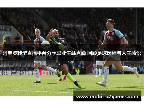 阿圭罗转型直播平台分享职业生涯点滴 回顾足球历程与人生感悟