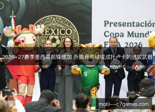 2026-27赛季墨西哥前锋维加 外脚背传球或成托卢卡的进攻武器